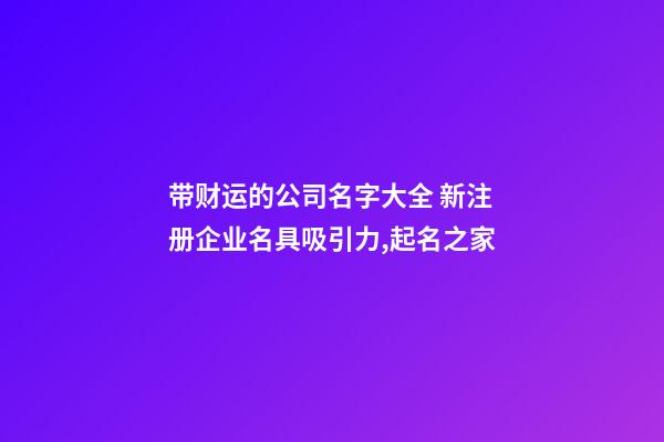 带财运的公司名字大全 新注册企业名具吸引力,起名之家